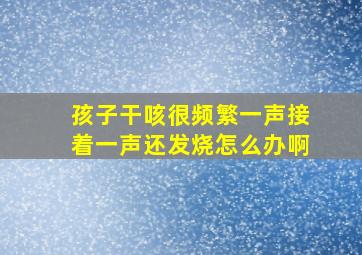 孩子干咳很频繁一声接着一声还发烧怎么办啊