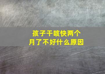 孩子干咳快两个月了不好什么原因