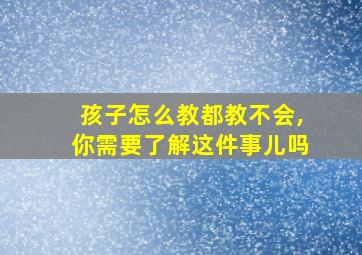 孩子怎么教都教不会,你需要了解这件事儿吗