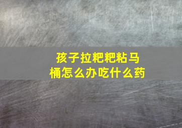 孩子拉粑粑粘马桶怎么办吃什么药