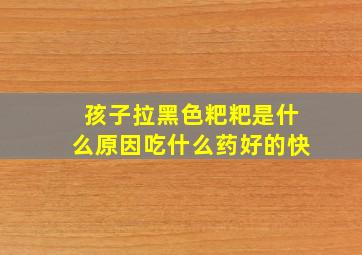 孩子拉黑色粑粑是什么原因吃什么药好的快