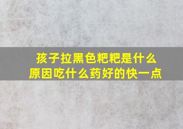 孩子拉黑色粑粑是什么原因吃什么药好的快一点