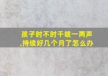 孩子时不时干咳一两声,持续好几个月了怎么办