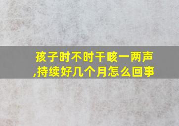 孩子时不时干咳一两声,持续好几个月怎么回事