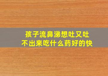 孩子流鼻涕想吐又吐不出来吃什么药好的快