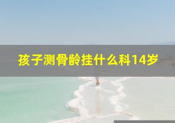 孩子测骨龄挂什么科14岁