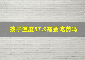 孩子温度37.9需要吃药吗