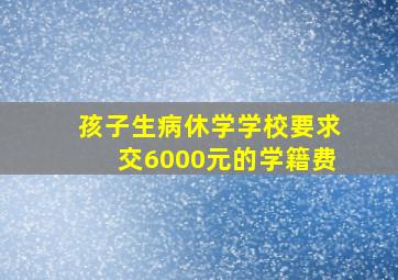 孩子生病休学学校要求交6000元的学籍费