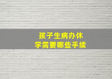 孩子生病办休学需要哪些手续