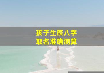 孩子生辰八字取名准确测算