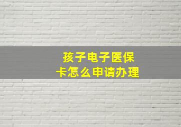 孩子电子医保卡怎么申请办理