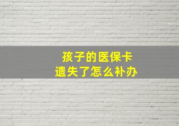 孩子的医保卡遗失了怎么补办