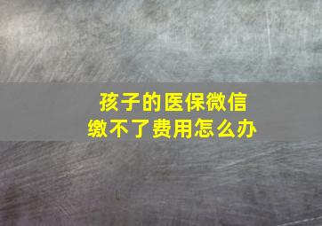 孩子的医保微信缴不了费用怎么办