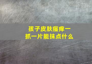 孩子皮肤瘙痒一抓一片能抹点什么