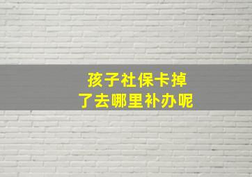 孩子社保卡掉了去哪里补办呢