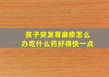 孩子突发荨麻疹怎么办吃什么药好得快一点