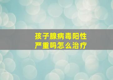 孩子腺病毒阳性严重吗怎么治疗