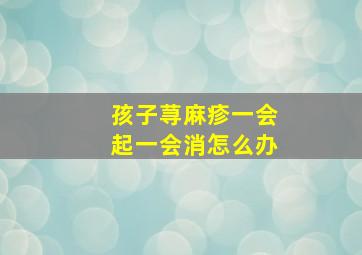 孩子荨麻疹一会起一会消怎么办