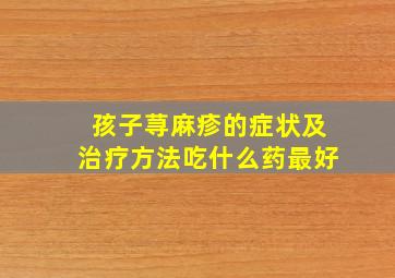 孩子荨麻疹的症状及治疗方法吃什么药最好