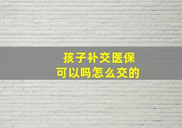 孩子补交医保可以吗怎么交的