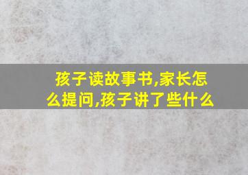 孩子读故事书,家长怎么提问,孩子讲了些什么