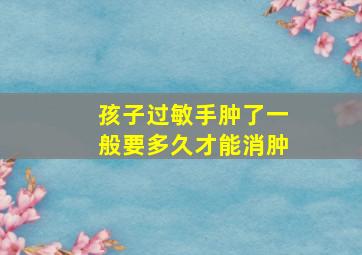 孩子过敏手肿了一般要多久才能消肿