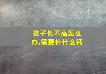 孩子长不高怎么办,需要补什么钙