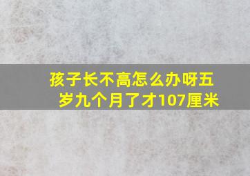 孩子长不高怎么办呀五岁九个月了才107厘米