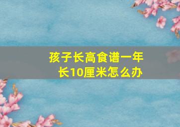 孩子长高食谱一年长10厘米怎么办