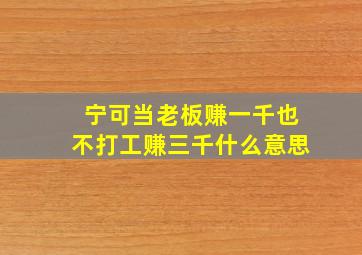 宁可当老板赚一千也不打工赚三千什么意思