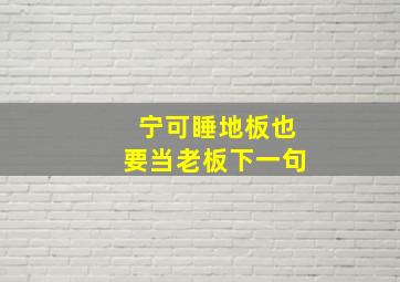 宁可睡地板也要当老板下一句