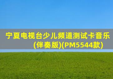 宁夏电视台少儿频道测试卡音乐(伴奏版)(PM5544款)