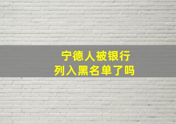 宁德人被银行列入黑名单了吗