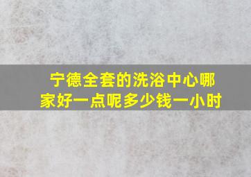 宁德全套的洗浴中心哪家好一点呢多少钱一小时