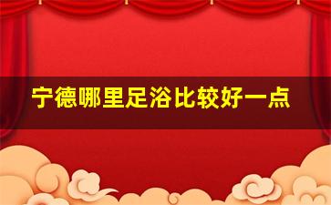 宁德哪里足浴比较好一点