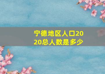 宁德地区人口2020总人数是多少