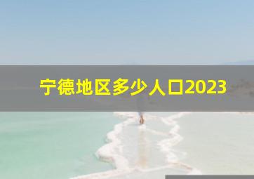 宁德地区多少人口2023