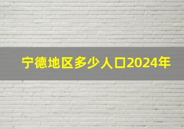 宁德地区多少人口2024年