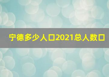 宁德多少人口2021总人数口