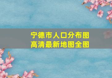 宁德市人口分布图高清最新地图全图