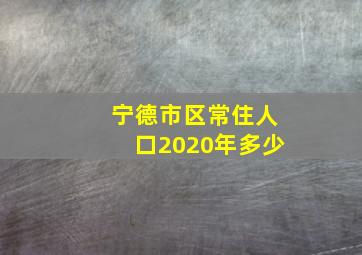 宁德市区常住人口2020年多少