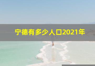 宁德有多少人口2021年