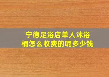 宁德足浴店单人沐浴桶怎么收费的呢多少钱