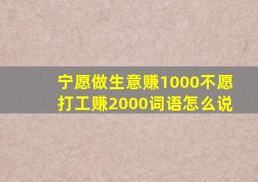 宁愿做生意赚1000不愿打工赚2000词语怎么说