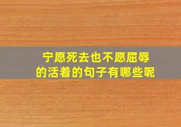 宁愿死去也不愿屈辱的活着的句子有哪些呢