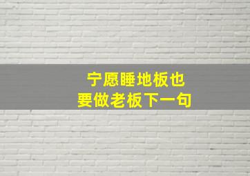 宁愿睡地板也要做老板下一句