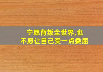 宁愿背叛全世界,也不愿让自己受一点委屈