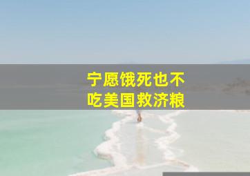 宁愿饿死也不吃美国救济粮