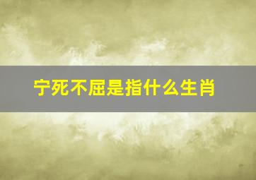 宁死不屈是指什么生肖