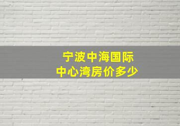 宁波中海国际中心湾房价多少